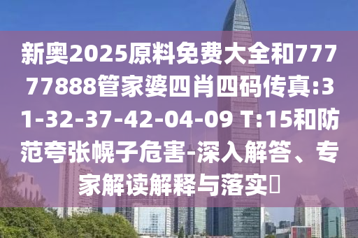 新奧2025原料免費大全和77777888管家婆四肖四碼傳真:31-32-37-42-04-09 T:15和防范夸張幌子危害-深入解答、專家解讀解釋與落實?